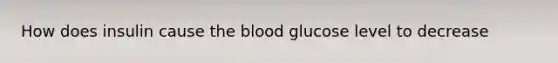 How does insulin cause the blood glucose level to decrease