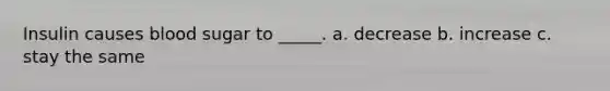 Insulin causes blood sugar to _____. a. decrease b. increase c. stay the same