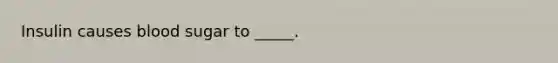 Insulin causes blood sugar to _____.