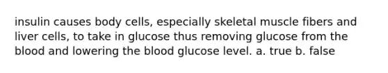 insulin causes body cells, especially skeletal muscle fibers and liver cells, to take in glucose thus removing glucose from the blood and lowering the blood glucose level. a. true b. false