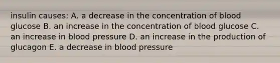 insulin causes: A. a decrease in the concentration of blood glucose B. an increase in the concentration of blood glucose C. an increase in blood pressure D. an increase in the production of glucagon E. a decrease in blood pressure