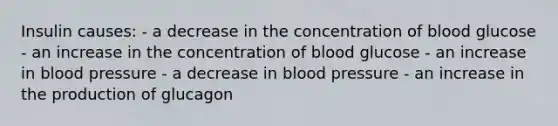 Insulin causes: - a decrease in the concentration of blood glucose - an increase in the concentration of blood glucose - an increase in blood pressure - a decrease in blood pressure - an increase in the production of glucagon