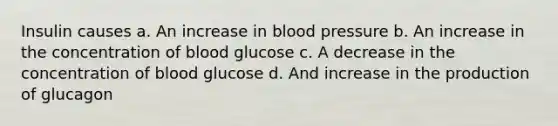 Insulin causes a. An increase in blood pressure b. An increase in the concentration of blood glucose c. A decrease in the concentration of blood glucose d. And increase in the production of glucagon