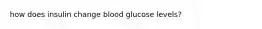 how does insulin change blood glucose levels?