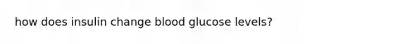 how does insulin change blood glucose levels?