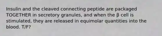 Insulin and the cleaved connecting peptide are packaged TOGETHER in secretory granules, and when the β cell is stimulated, they are released in equimolar quantities into the blood. T/F?