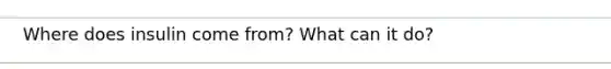 Where does insulin come from? What can it do?
