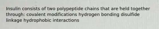 Insulin consists of two polypeptide chains that are held together through: covalent modifications hydrogen bonding disulfide linkage hydrophobic interactions