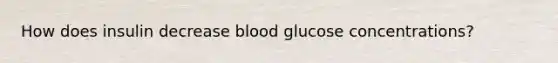 How does insulin decrease blood glucose concentrations?