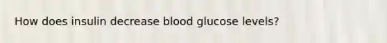 How does insulin decrease blood glucose levels?