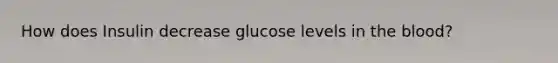 How does Insulin decrease glucose levels in the blood?