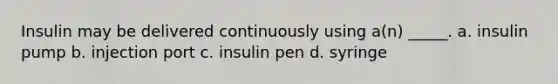 Insulin may be delivered continuously using a(n) _____. a. insulin pump b. injection port c. insulin pen d. syringe