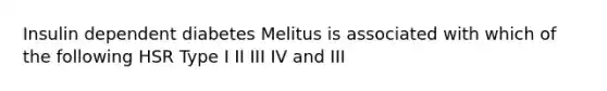 Insulin dependent diabetes Melitus is associated with which of the following HSR Type I II III IV and III