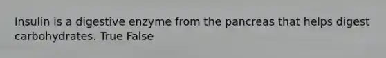 Insulin is a digestive enzyme from the pancreas that helps digest carbohydrates. True False