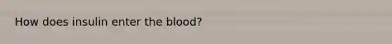 How does insulin enter the blood?