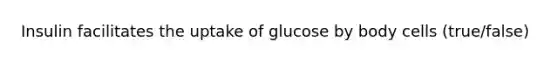 Insulin facilitates the uptake of glucose by body cells (true/false)