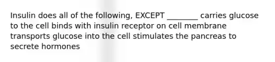 Insulin does all of the following, EXCEPT ________ carries glucose to the cell binds with insulin receptor on cell membrane transports glucose into the cell stimulates the pancreas to secrete hormones