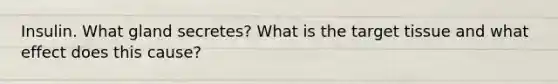 Insulin. What gland secretes? What is the target tissue and what effect does this cause?