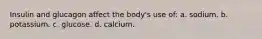 Insulin and glucagon affect the body's use of: a. sodium. b. potassium. c. glucose. d. calcium.