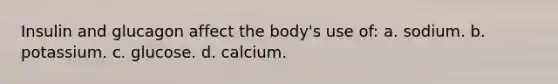 Insulin and glucagon affect the body's use of: a. sodium. b. potassium. c. glucose. d. calcium.