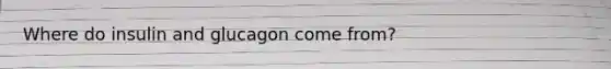 Where do insulin and glucagon come from?