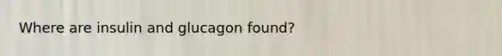 Where are insulin and glucagon found?