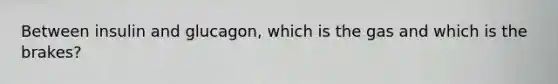 Between insulin and glucagon, which is the gas and which is the brakes?