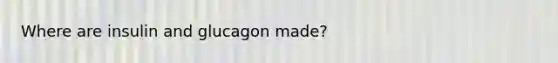 Where are insulin and glucagon made?