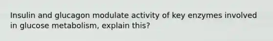 Insulin and glucagon modulate activity of key enzymes involved in glucose metabolism, explain this?