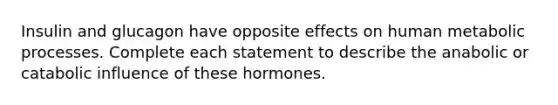 Insulin and glucagon have opposite effects on human metabolic processes. Complete each statement to describe the anabolic or catabolic influence of these hormones.