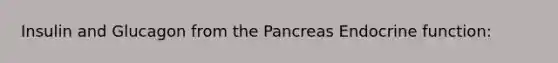 Insulin and Glucagon from the Pancreas Endocrine function: