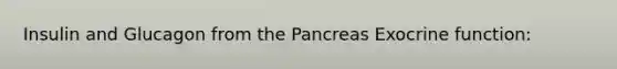 Insulin and Glucagon from the Pancreas Exocrine function: