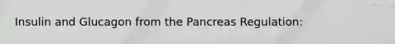 Insulin and Glucagon from the Pancreas Regulation: