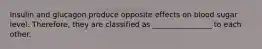 Insulin and glucagon produce opposite effects on blood sugar level. Therefore, they are classified as ________________ to each other.
