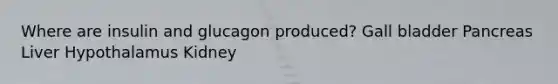 Where are insulin and glucagon produced? Gall bladder Pancreas Liver Hypothalamus Kidney