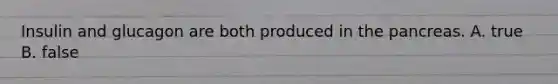 Insulin and glucagon are both produced in the pancreas. A. true B. false