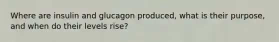 Where are insulin and glucagon produced, what is their purpose, and when do their levels rise?