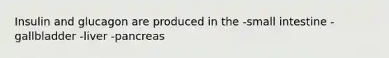 Insulin and glucagon are produced in the -small intestine -gallbladder -liver -pancreas