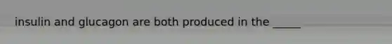 insulin and glucagon are both produced in the _____