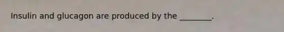Insulin and glucagon are produced by the ________.