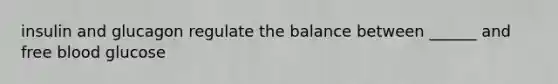 insulin and glucagon regulate the balance between ______ and free blood glucose