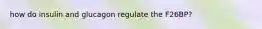 how do insulin and glucagon regulate the F26BP?