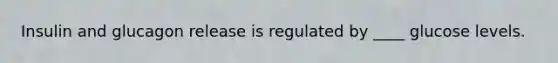 Insulin and glucagon release is regulated by ____ glucose levels.