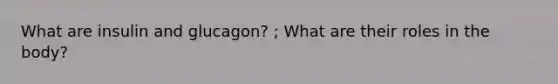 What are insulin and glucagon? ; What are their roles in the body?