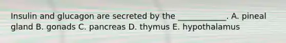 Insulin and glucagon are secreted by the ____________. A. pineal gland B. gonads C. pancreas D. thymus E. hypothalamus