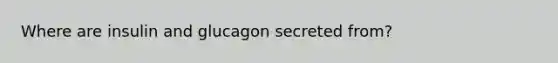 Where are insulin and glucagon secreted from?