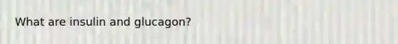What are insulin and glucagon?