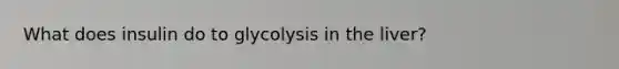 What does insulin do to glycolysis in the liver?