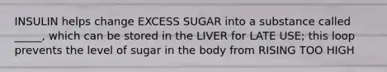 INSULIN helps change EXCESS SUGAR into a substance called _____, which can be stored in the LIVER for LATE USE; this loop prevents the level of sugar in the body from RISING TOO HIGH