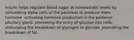 Insulin helps regulate blood sugar at homeostatic levels by stimulating alpha cells of the pancreas to produce more hormone. activating hormone production in the posterior pituitary gland. promoting the entry of glucose into cells. stimulating the breakdown of glycogen to glucose. promoting the breakdown of fat.